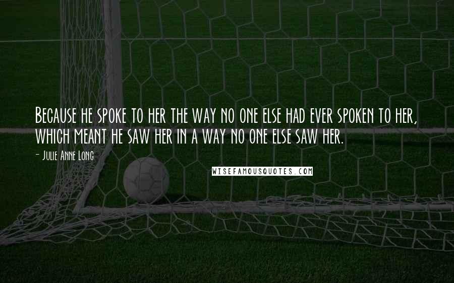 Julie Anne Long Quotes: Because he spoke to her the way no one else had ever spoken to her, which meant he saw her in a way no one else saw her.