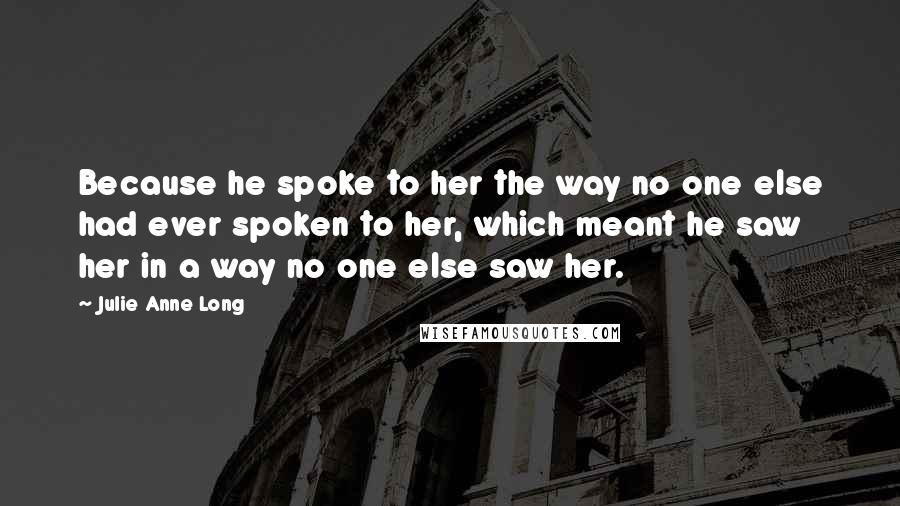 Julie Anne Long Quotes: Because he spoke to her the way no one else had ever spoken to her, which meant he saw her in a way no one else saw her.