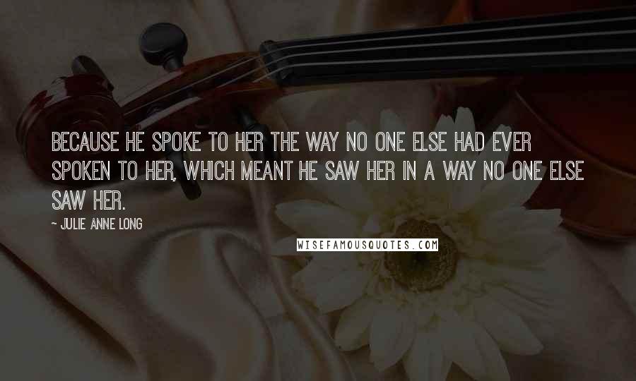 Julie Anne Long Quotes: Because he spoke to her the way no one else had ever spoken to her, which meant he saw her in a way no one else saw her.