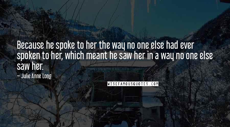 Julie Anne Long Quotes: Because he spoke to her the way no one else had ever spoken to her, which meant he saw her in a way no one else saw her.
