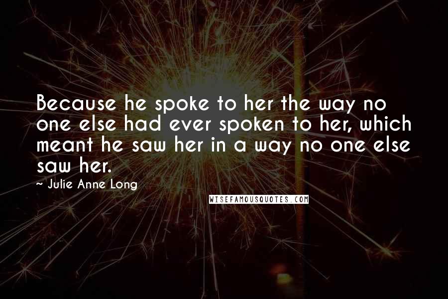 Julie Anne Long Quotes: Because he spoke to her the way no one else had ever spoken to her, which meant he saw her in a way no one else saw her.