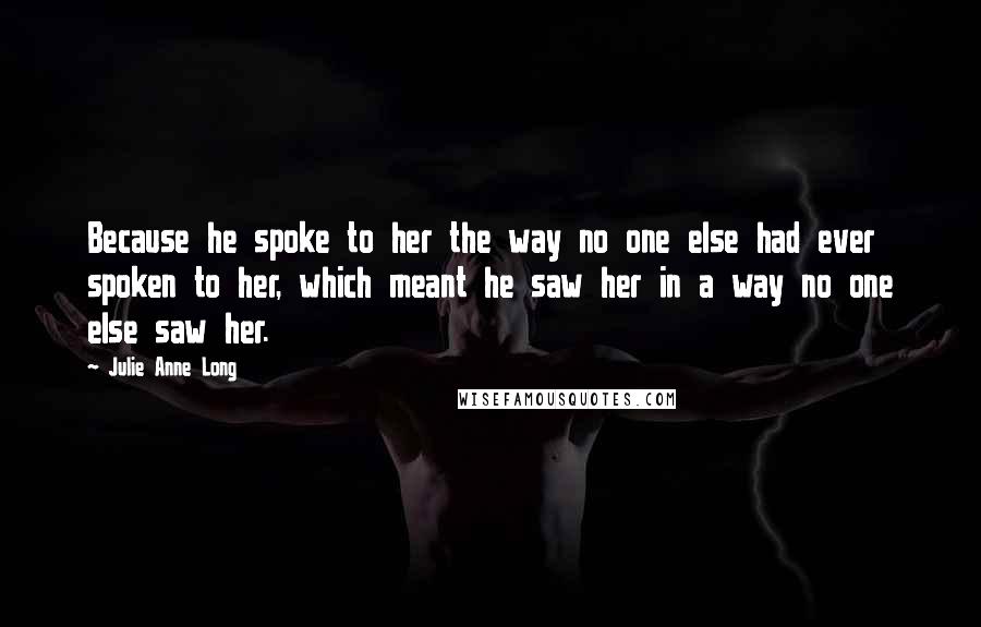 Julie Anne Long Quotes: Because he spoke to her the way no one else had ever spoken to her, which meant he saw her in a way no one else saw her.