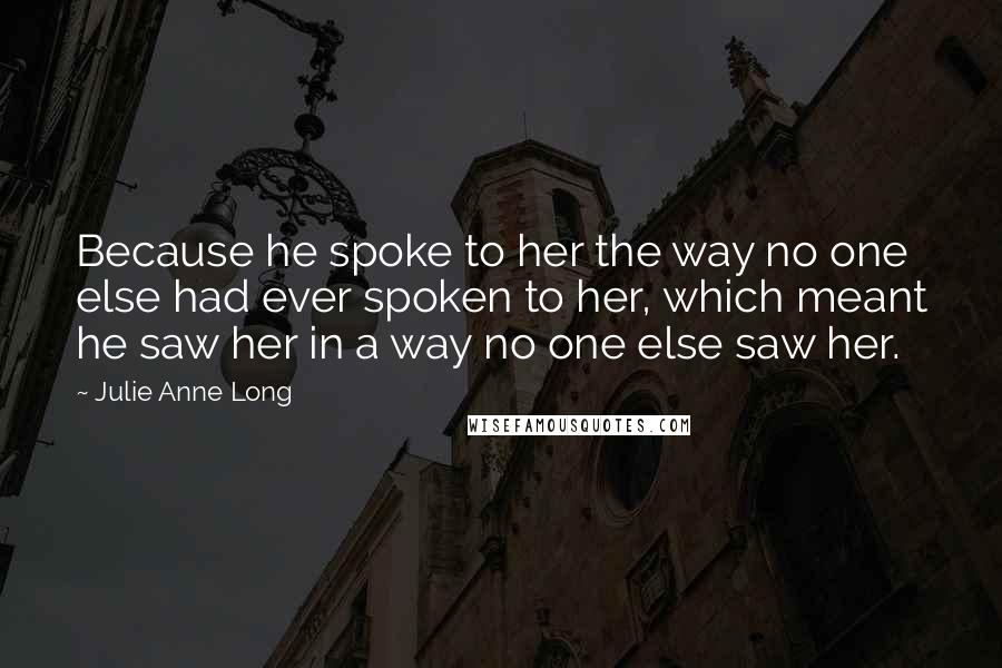 Julie Anne Long Quotes: Because he spoke to her the way no one else had ever spoken to her, which meant he saw her in a way no one else saw her.