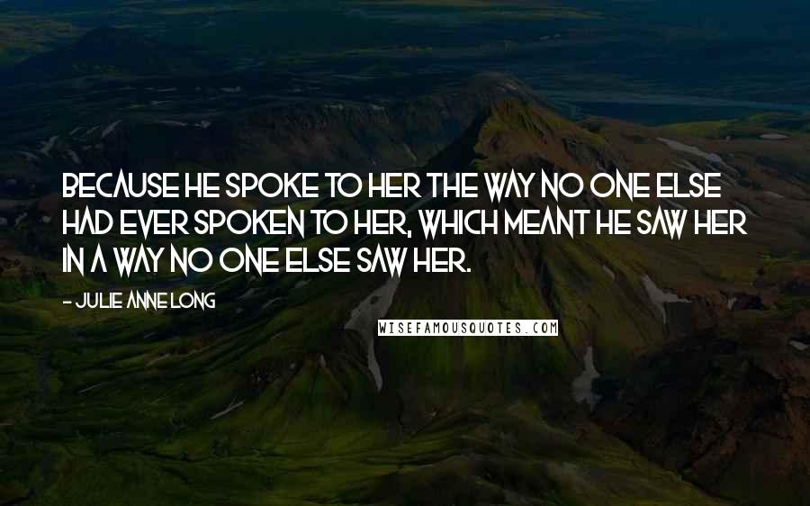 Julie Anne Long Quotes: Because he spoke to her the way no one else had ever spoken to her, which meant he saw her in a way no one else saw her.
