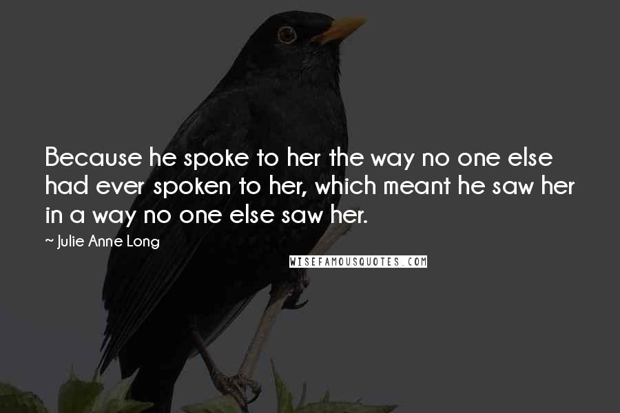 Julie Anne Long Quotes: Because he spoke to her the way no one else had ever spoken to her, which meant he saw her in a way no one else saw her.