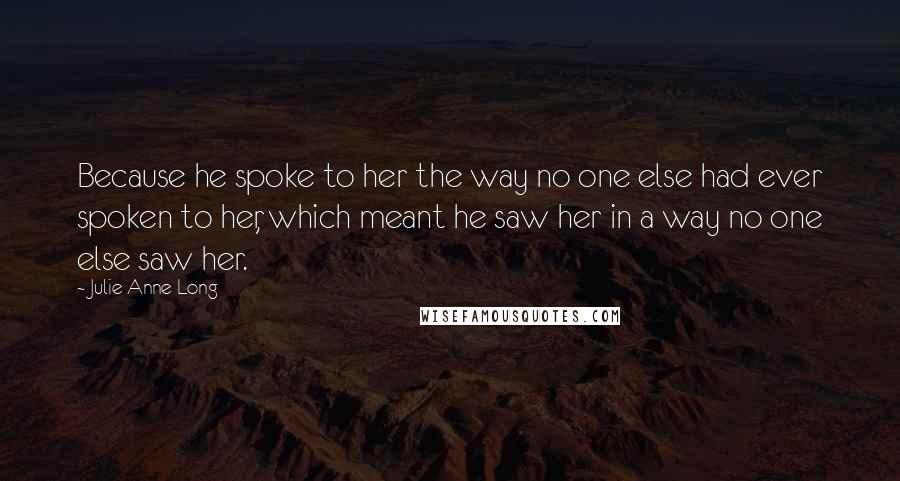 Julie Anne Long Quotes: Because he spoke to her the way no one else had ever spoken to her, which meant he saw her in a way no one else saw her.