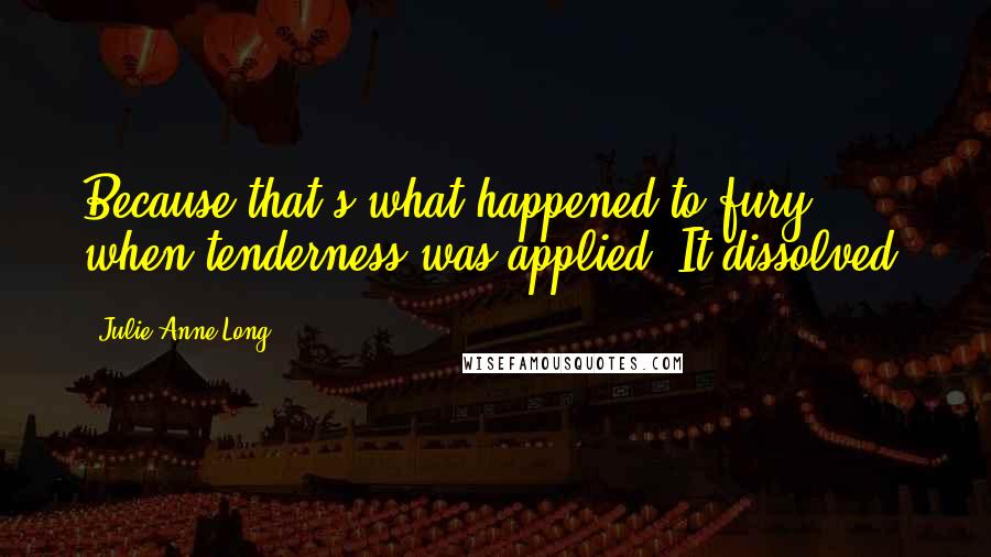 Julie Anne Long Quotes: Because that's what happened to fury when tenderness was applied. It dissolved.