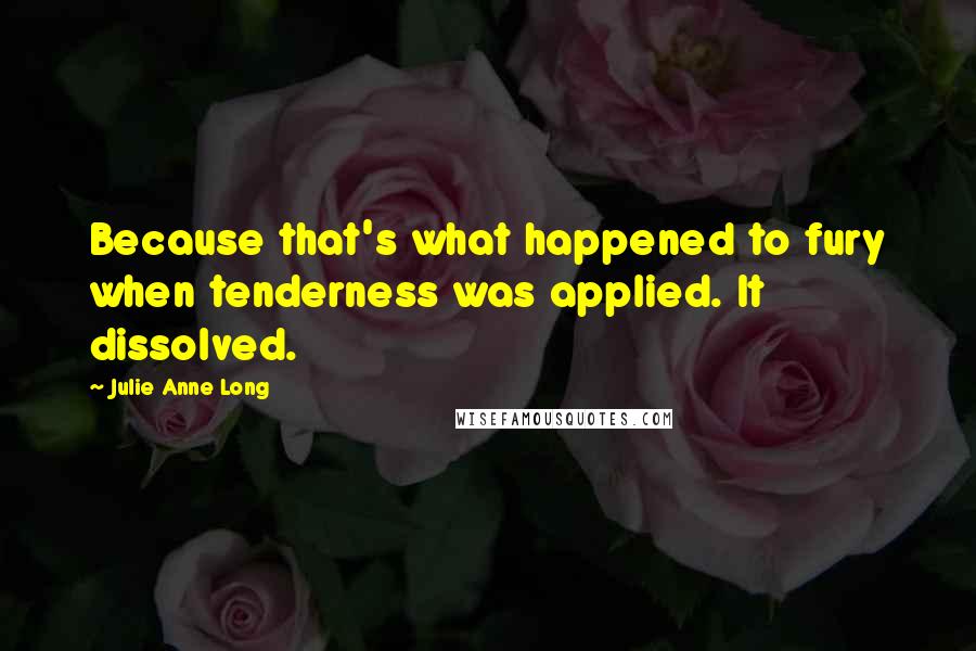 Julie Anne Long Quotes: Because that's what happened to fury when tenderness was applied. It dissolved.