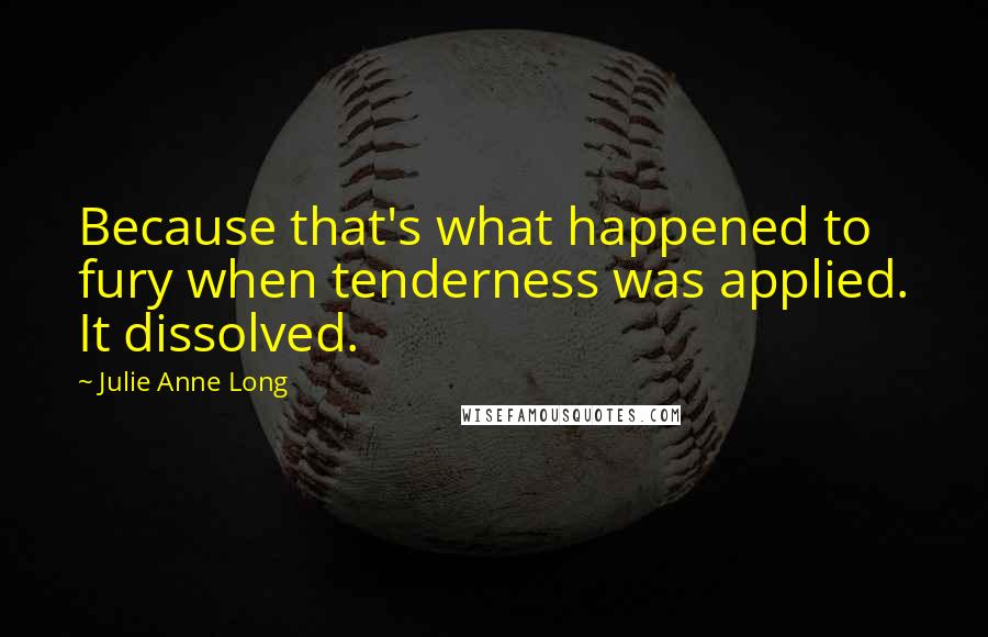 Julie Anne Long Quotes: Because that's what happened to fury when tenderness was applied. It dissolved.