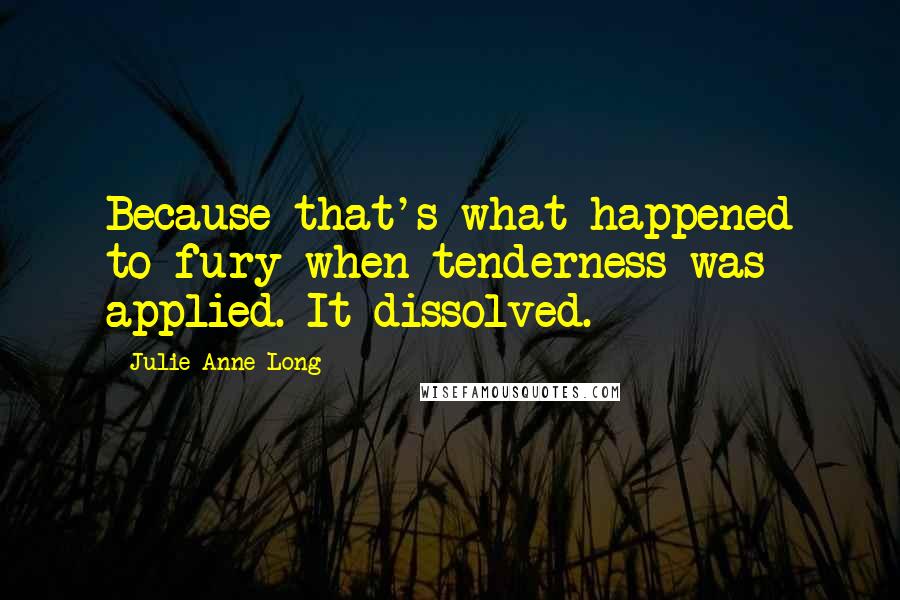 Julie Anne Long Quotes: Because that's what happened to fury when tenderness was applied. It dissolved.