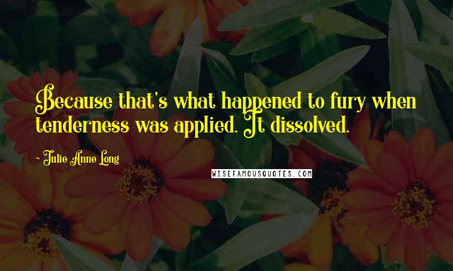 Julie Anne Long Quotes: Because that's what happened to fury when tenderness was applied. It dissolved.