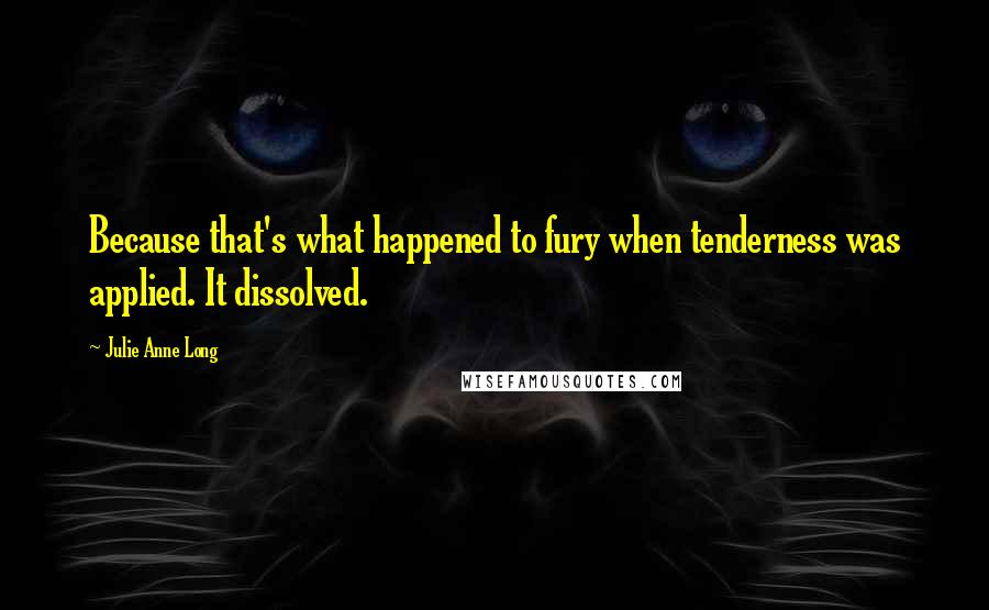 Julie Anne Long Quotes: Because that's what happened to fury when tenderness was applied. It dissolved.