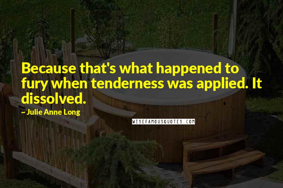 Julie Anne Long Quotes: Because that's what happened to fury when tenderness was applied. It dissolved.