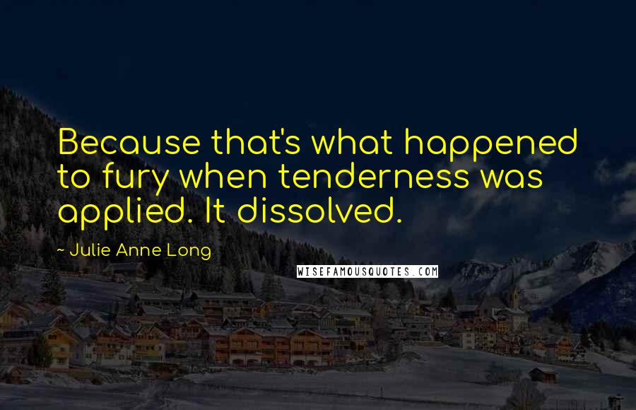 Julie Anne Long Quotes: Because that's what happened to fury when tenderness was applied. It dissolved.