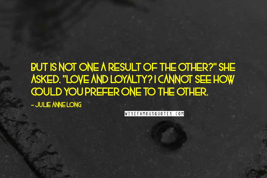 Julie Anne Long Quotes: But is not one a result of the other?" she asked. "Love and loyalty? I cannot see how could you prefer one to the other.