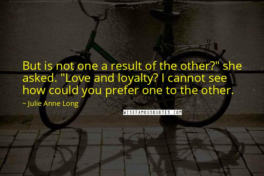 Julie Anne Long Quotes: But is not one a result of the other?" she asked. "Love and loyalty? I cannot see how could you prefer one to the other.