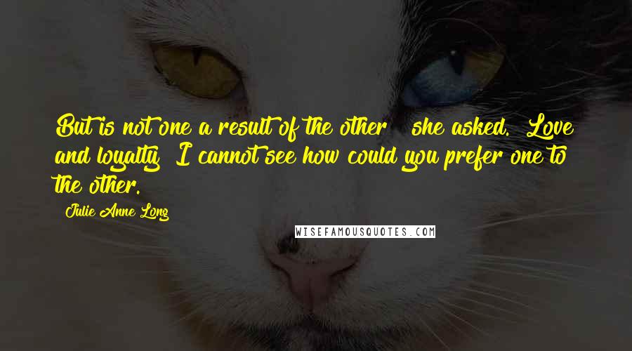 Julie Anne Long Quotes: But is not one a result of the other?" she asked. "Love and loyalty? I cannot see how could you prefer one to the other.