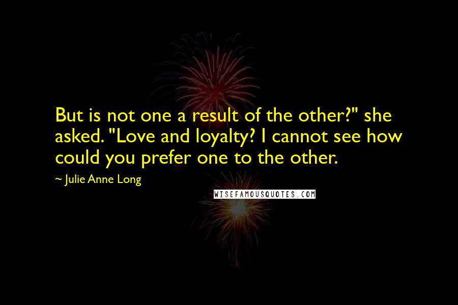 Julie Anne Long Quotes: But is not one a result of the other?" she asked. "Love and loyalty? I cannot see how could you prefer one to the other.