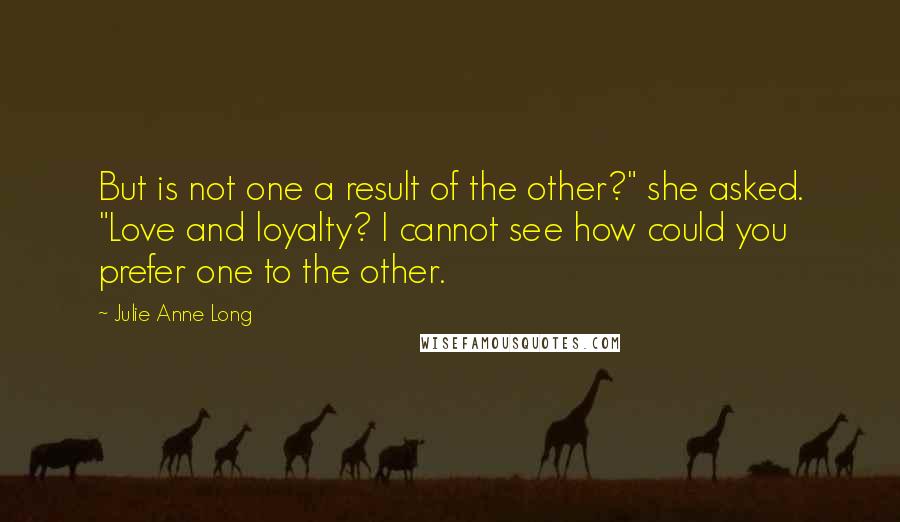 Julie Anne Long Quotes: But is not one a result of the other?" she asked. "Love and loyalty? I cannot see how could you prefer one to the other.