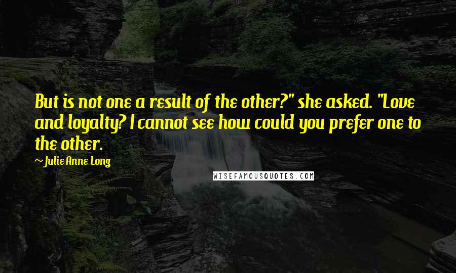 Julie Anne Long Quotes: But is not one a result of the other?" she asked. "Love and loyalty? I cannot see how could you prefer one to the other.