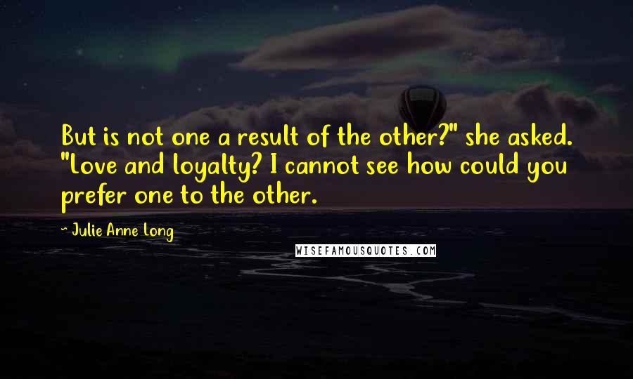 Julie Anne Long Quotes: But is not one a result of the other?" she asked. "Love and loyalty? I cannot see how could you prefer one to the other.