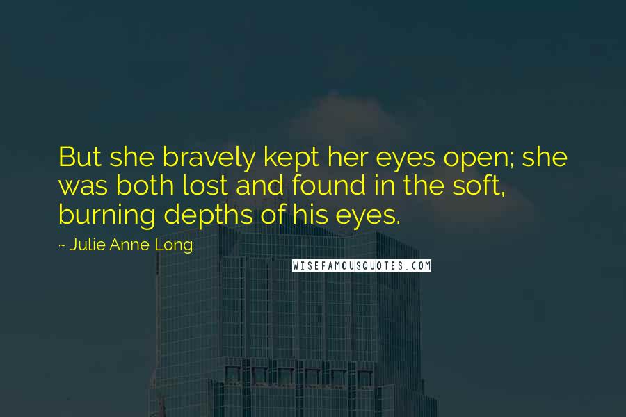 Julie Anne Long Quotes: But she bravely kept her eyes open; she was both lost and found in the soft, burning depths of his eyes.