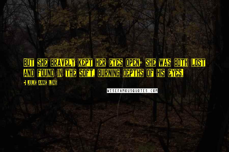 Julie Anne Long Quotes: But she bravely kept her eyes open; she was both lost and found in the soft, burning depths of his eyes.