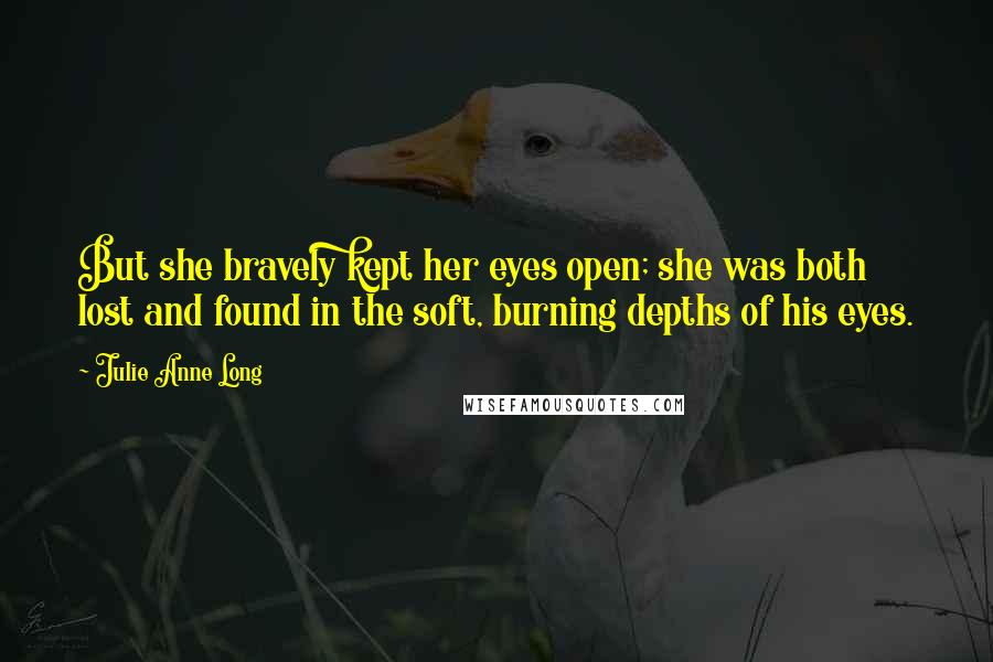 Julie Anne Long Quotes: But she bravely kept her eyes open; she was both lost and found in the soft, burning depths of his eyes.