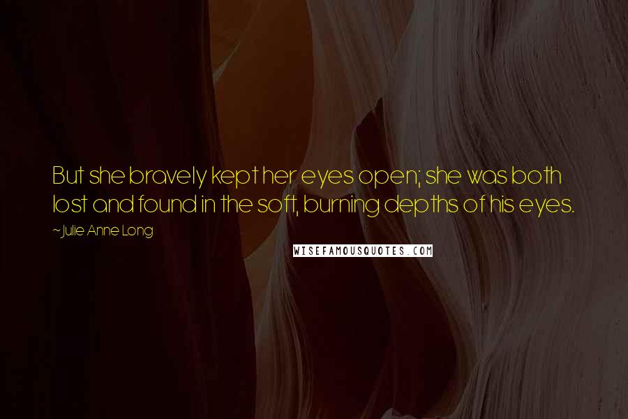 Julie Anne Long Quotes: But she bravely kept her eyes open; she was both lost and found in the soft, burning depths of his eyes.