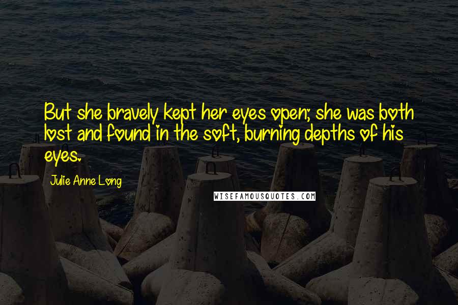 Julie Anne Long Quotes: But she bravely kept her eyes open; she was both lost and found in the soft, burning depths of his eyes.