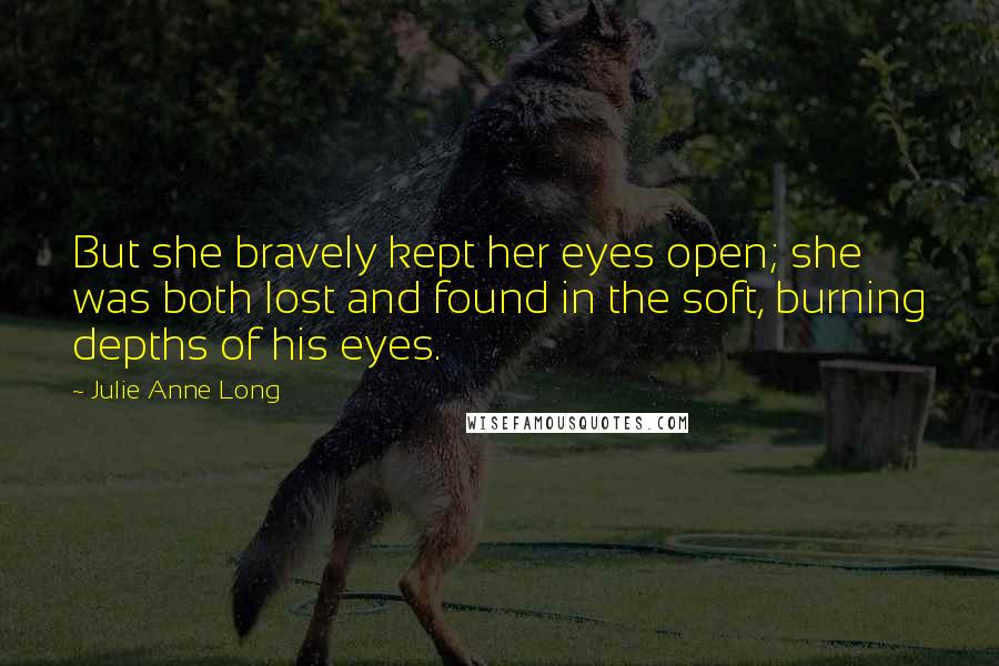 Julie Anne Long Quotes: But she bravely kept her eyes open; she was both lost and found in the soft, burning depths of his eyes.