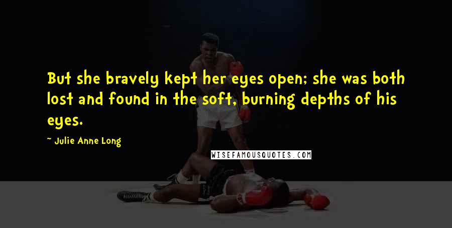 Julie Anne Long Quotes: But she bravely kept her eyes open; she was both lost and found in the soft, burning depths of his eyes.