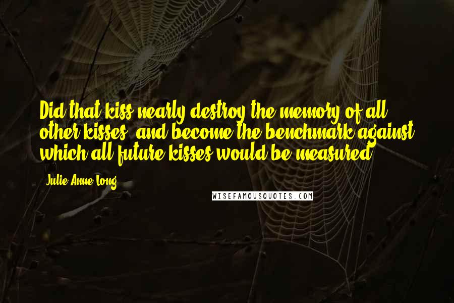 Julie Anne Long Quotes: Did that kiss nearly destroy the memory of all other kisses, and become the benchmark against which all future kisses would be measured?