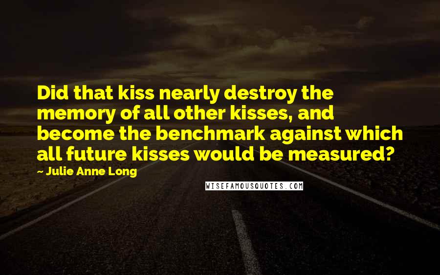 Julie Anne Long Quotes: Did that kiss nearly destroy the memory of all other kisses, and become the benchmark against which all future kisses would be measured?