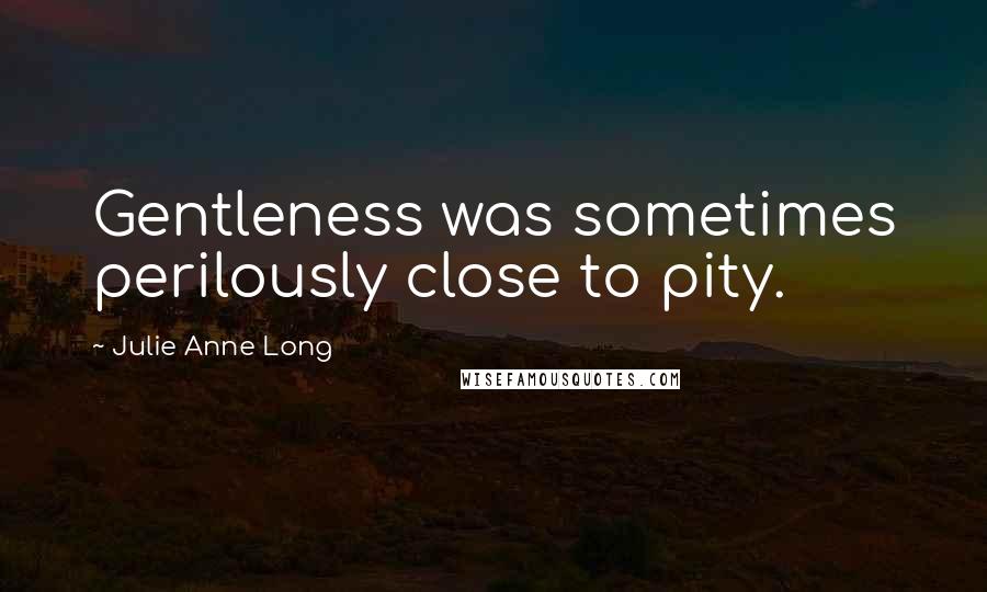 Julie Anne Long Quotes: Gentleness was sometimes perilously close to pity.
