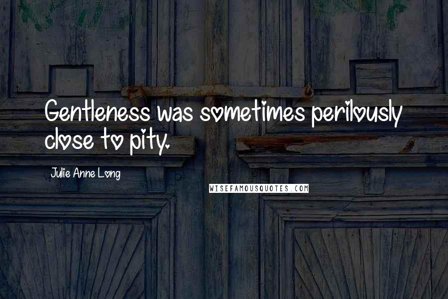 Julie Anne Long Quotes: Gentleness was sometimes perilously close to pity.