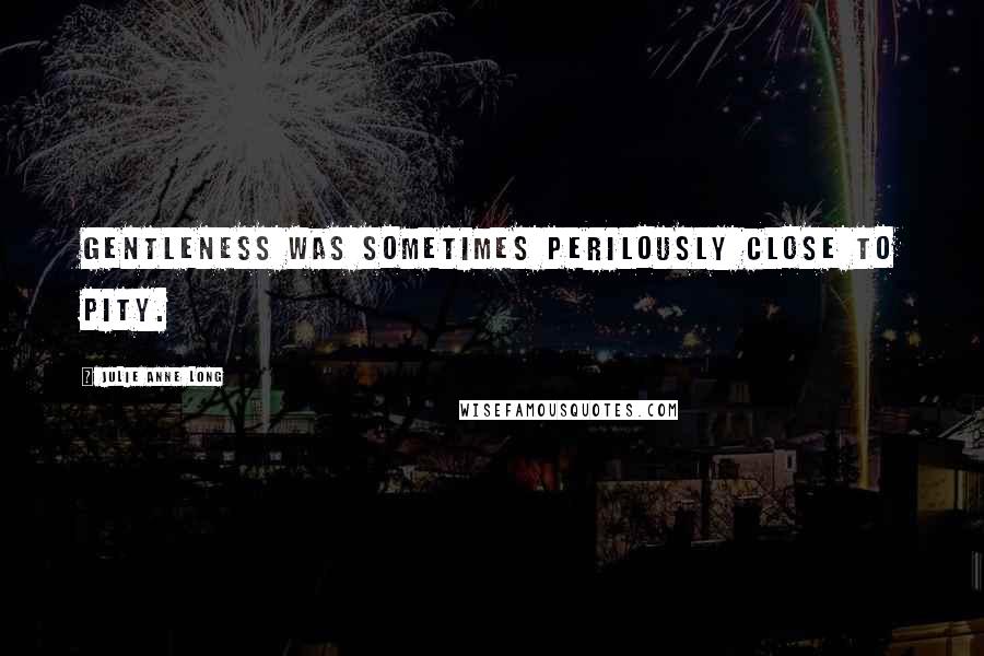 Julie Anne Long Quotes: Gentleness was sometimes perilously close to pity.