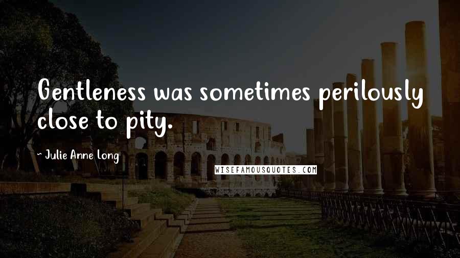 Julie Anne Long Quotes: Gentleness was sometimes perilously close to pity.
