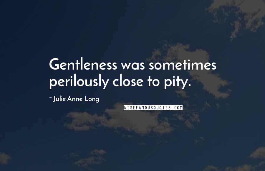 Julie Anne Long Quotes: Gentleness was sometimes perilously close to pity.