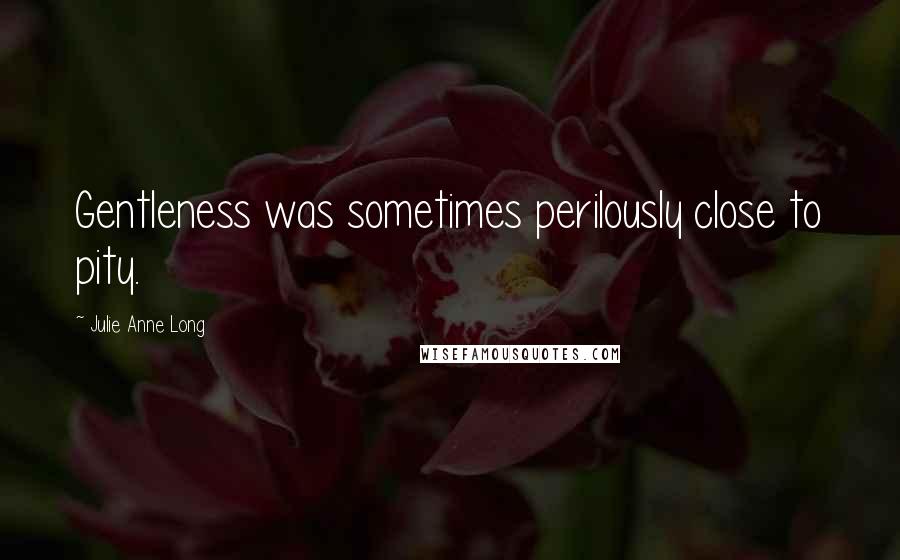 Julie Anne Long Quotes: Gentleness was sometimes perilously close to pity.