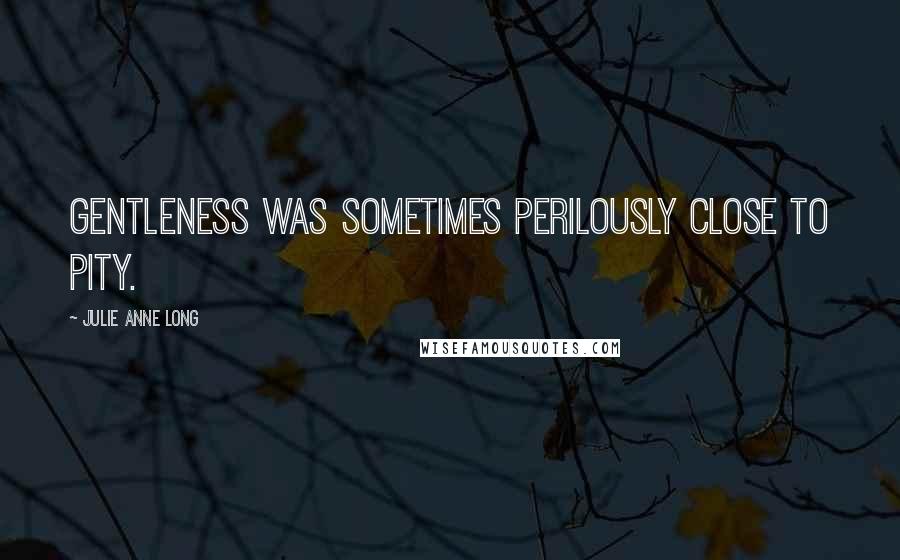 Julie Anne Long Quotes: Gentleness was sometimes perilously close to pity.