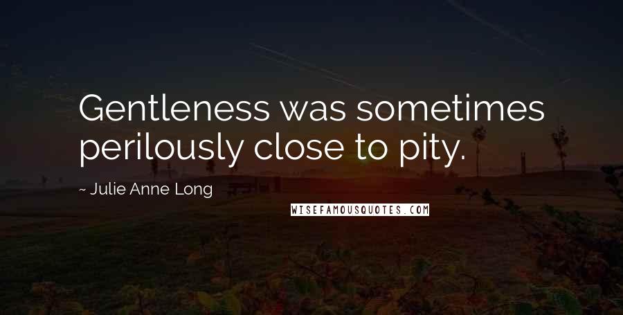 Julie Anne Long Quotes: Gentleness was sometimes perilously close to pity.