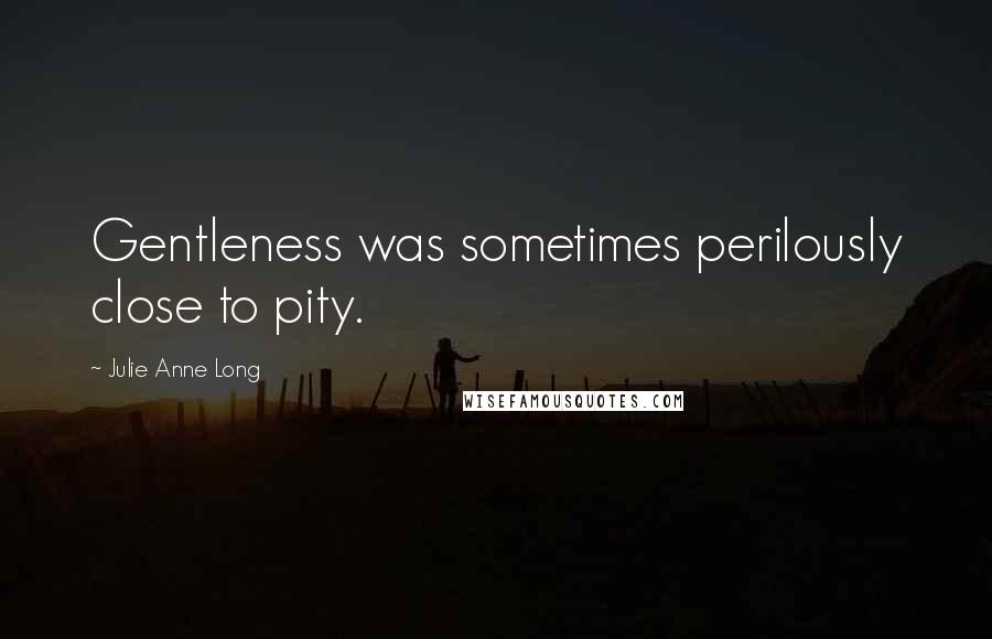 Julie Anne Long Quotes: Gentleness was sometimes perilously close to pity.