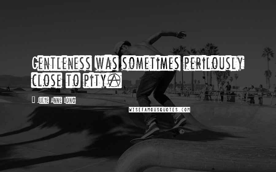 Julie Anne Long Quotes: Gentleness was sometimes perilously close to pity.