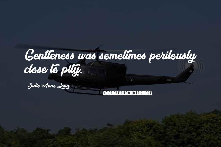 Julie Anne Long Quotes: Gentleness was sometimes perilously close to pity.