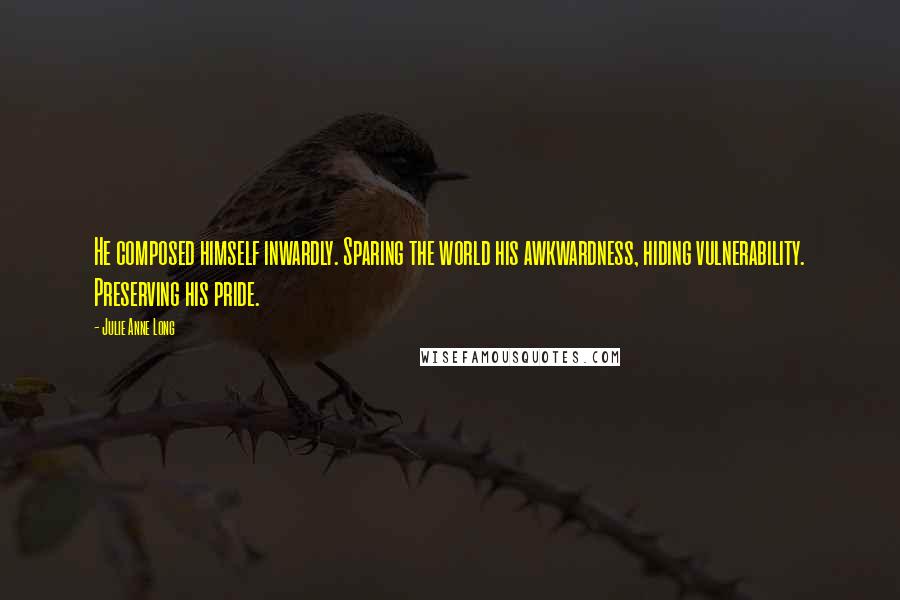 Julie Anne Long Quotes: He composed himself inwardly. Sparing the world his awkwardness, hiding vulnerability. Preserving his pride.