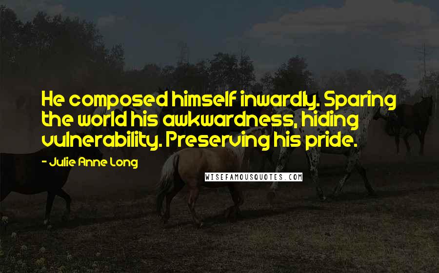 Julie Anne Long Quotes: He composed himself inwardly. Sparing the world his awkwardness, hiding vulnerability. Preserving his pride.