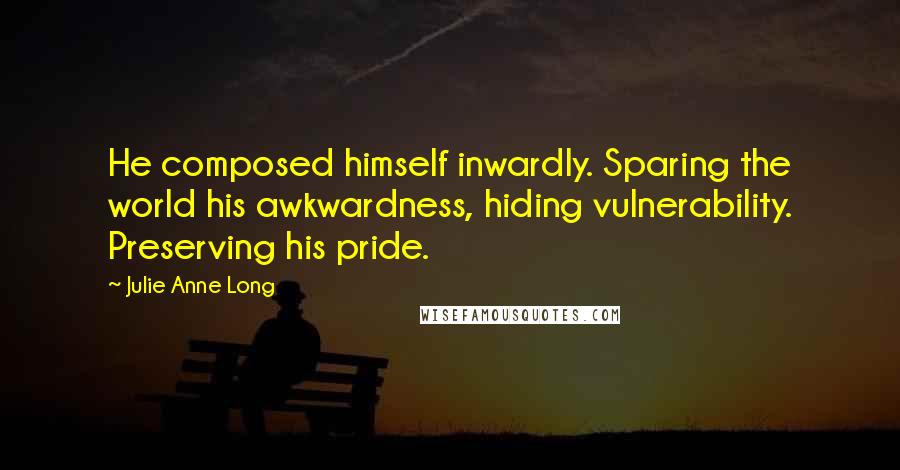 Julie Anne Long Quotes: He composed himself inwardly. Sparing the world his awkwardness, hiding vulnerability. Preserving his pride.