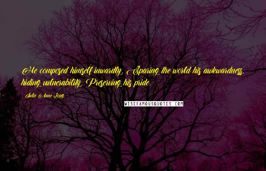 Julie Anne Long Quotes: He composed himself inwardly. Sparing the world his awkwardness, hiding vulnerability. Preserving his pride.