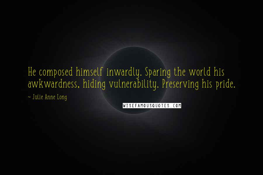 Julie Anne Long Quotes: He composed himself inwardly. Sparing the world his awkwardness, hiding vulnerability. Preserving his pride.